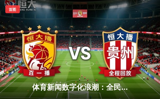 体育新闻数字化浪潮：全民买彩票平台如何推动体育产业新生态
