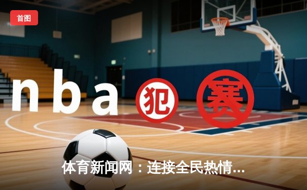 体育新闻网：连接全民热情与梦想的数字桥梁