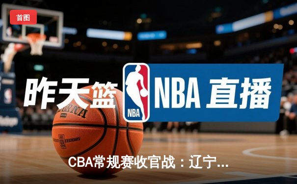 CBA常规赛收官战：辽宁本钢逆转广东宏远锁定常规赛冠军