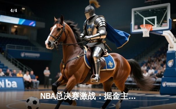 NBA总决赛激战：掘金主场力克热火夺赛点 约基奇30+大三双创历史 - 4