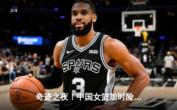 奇迹之夜！中国女篮加时险胜澳大利亚，挺进亚洲杯决赛 - 2