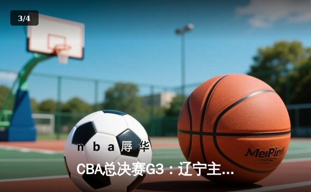 CBA总决赛G3：辽宁主场力克新疆，大比分2-1领先 - 3