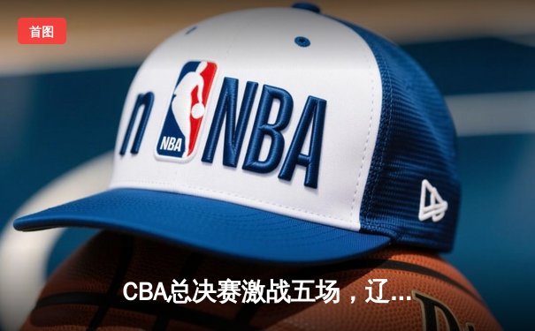CBA总决赛激战五场，辽宁本钢力克浙江稠州金租卫冕成功