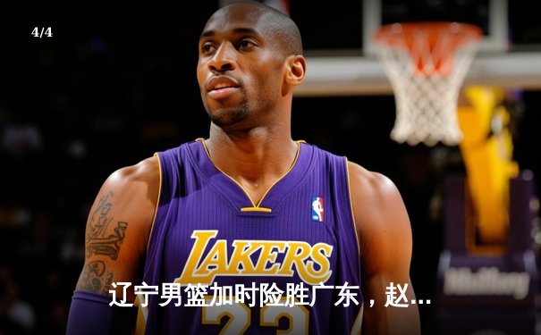 辽宁男篮加时险胜广东，赵继伟35分导演逆转好戏 - 4