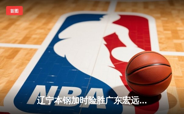 辽宁本钢加时险胜广东宏远 CBA半决赛上演史诗级对决